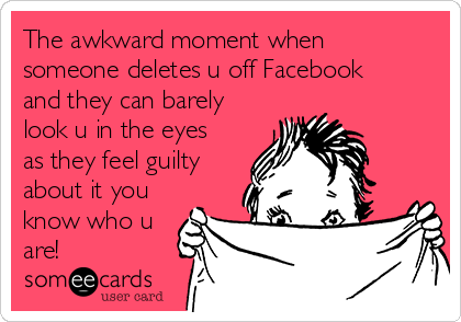 The awkward moment when
someone deletes u off Facebook
and they can barely
look u in the eyes
as they feel guilty
about it you
know who u
are! 