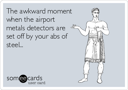 The awkward moment
when the airport
metals detectors are
set off by your abs of
steel...