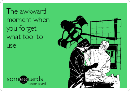 The awkward
moment when
you forget
what tool to
use.
