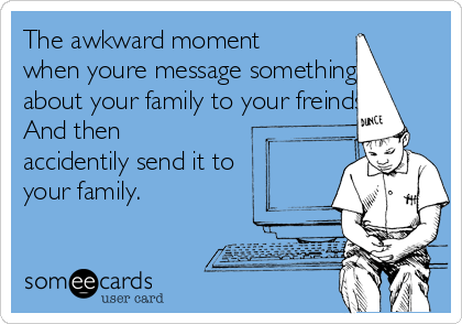 The awkward moment
when youre message something
about your family to your freinds
And then
accidentily send it to
your family.