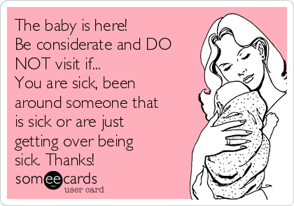 The baby is here! 
Be considerate and DO
NOT visit if...
You are sick, been
around someone that
is sick or are just
getting over being
sick. Thanks!