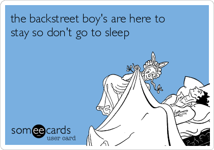 the backstreet boy's are here to
stay so don't go to sleep
