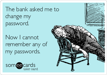 The bank asked me to
change my
password.

Now I cannot
remember any of
my passwords.
