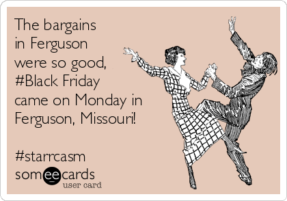 The bargains
in Ferguson
were so good,
#Black Friday
came on Monday in
Ferguson, Missouri!

#starrcasm