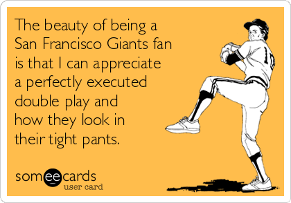 The beauty of being a
San Francisco Giants fan
is that I can appreciate
a perfectly executed
double play and
how they look in
their tight pants. 