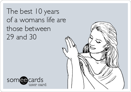 The best 10 years 
of a womans life are
those between
29 and 30 