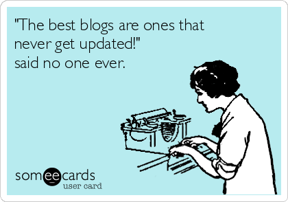 "The best blogs are ones that
never get updated!"
said no one ever.