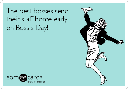 The best bosses send
their staff home early
on Boss's Day!
