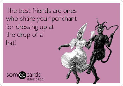 The best friends are ones
who share your penchant
for dressing up at
the drop of a
hat!