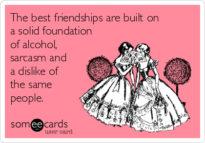 The best friendships are built on
a solid foundation
of alcohol,
sarcasm and
a dislike of
the same
people. 
