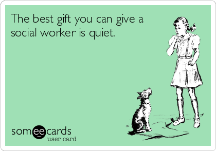 The best gift you can give a
social worker is quiet.