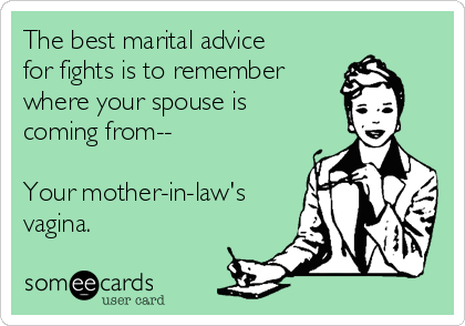 The best marital advice
for fights is to remember 
where your spouse is
coming from--

Your mother-in-law's
vagina. 