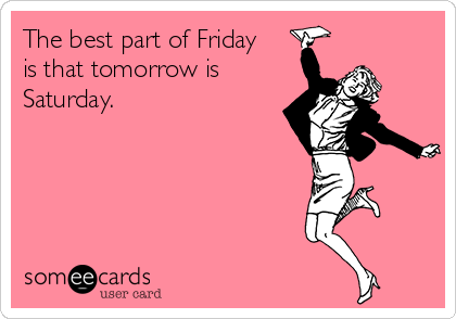 The best part of Friday
is that tomorrow is
Saturday. 