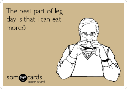 The best part of leg
day is that i can eat
more