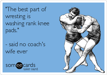 "The best part of
wresting is
washing rank knee
pads."

- said no coach's
wife ever