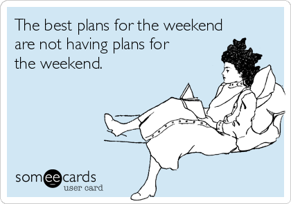 The best plans for the weekend
are not having plans for
the weekend. 