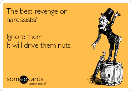 The best revenge on
narcissists?

Ignore them.
It will drive them nuts.