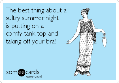 The best thing about a
sultry summer night
is putting on a
comfy tank top and
taking off your bra!