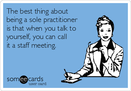 The best thing about
being a sole practitioner
is that when you talk to
yourself, you can call
it a staff meeting.