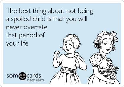 The best thing about not being
a spoiled child is that you will
never overrate
that period of
your life