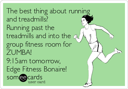 The best thing about running
and treadmills?
Running past the 
treadmills and into the
group fitness room for
ZUMBA!
9:15am tomorrow,
Edge Fitness Bonaire!