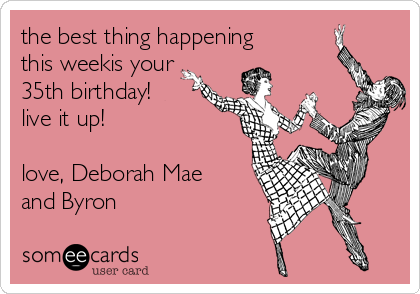 the best thing happening
this weekis your
35th birthday!
live it up!

love, Deborah Mae
and Byron