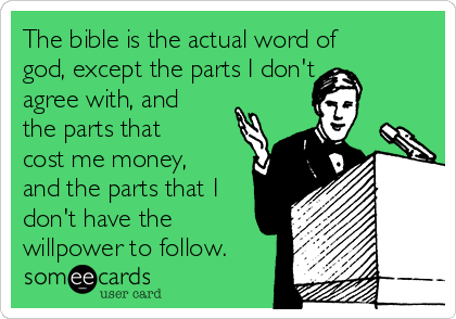 The bible is the actual word of
god, except the parts I don't
agree with, and
the parts that
cost me money,
and the parts that I
don't have the
willpower to follow.