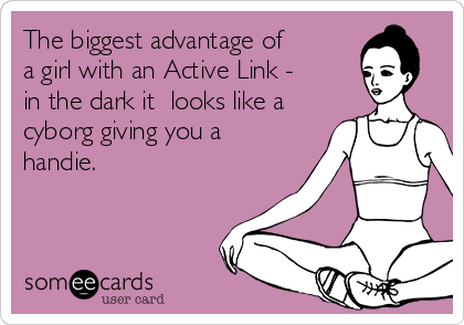 The biggest advantage of
a girl with an Active Link -
in the dark it  looks like a
cyborg giving you a
handie.