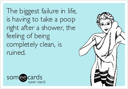 The biggest failure in life,
is having to take a poop
right after a shower, the
feeling of being
completely clean, is
ruined. 