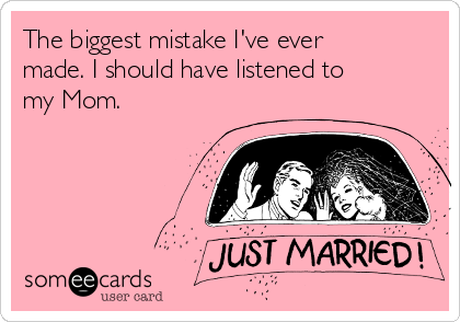 The biggest mistake I've ever
made. I should have listened to
my Mom.