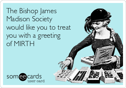 The Bishop James
Madison Society
would like you to treat
you with a greeting
of MIRTH