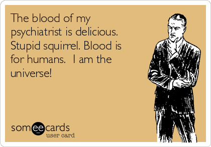 The blood of my
psychiatrist is delicious.
Stupid squirrel. Blood is
for humans.  I am the
universe!