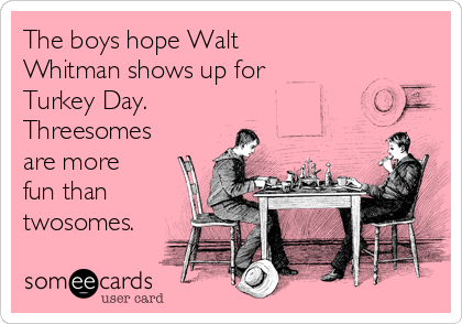 The boys hope Walt
Whitman shows up for
Turkey Day.
Threesomes
are more
fun than
twosomes.