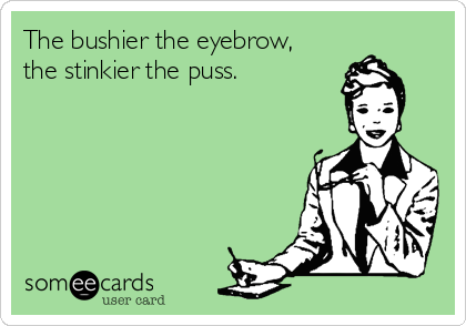 The bushier the eyebrow,
the stinkier the puss.