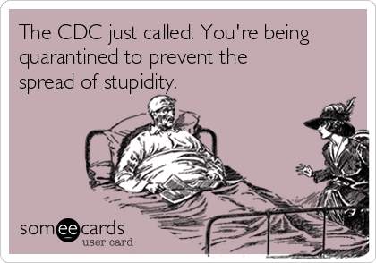 The CDC just called. You're being
quarantined to prevent the
spread of stupidity.