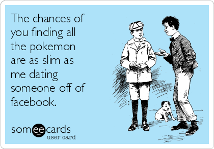 The chances of
you finding all
the pokemon
are as slim as
me dating
someone off of
facebook.