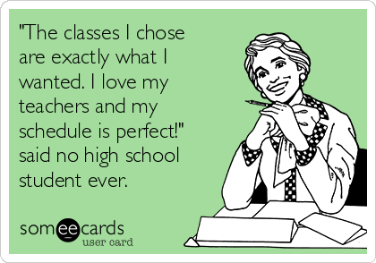 "The classes I chose
are exactly what I
wanted. I love my
teachers and my
schedule is perfect!"
said no high school
student ever.