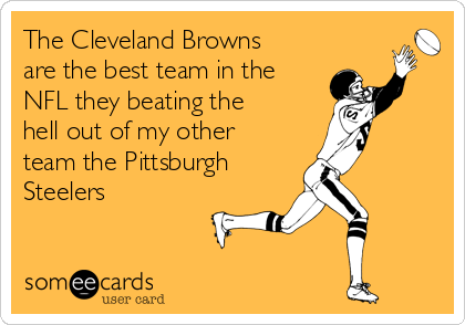 The Cleveland Browns
are the best team in the
NFL they beating the
hell out of my other
team the Pittsburgh 
Steelers