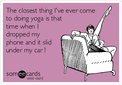 The closest thing I've ever come
to doing yoga is that
time when I
dropped my
phone and it slid
under my car !