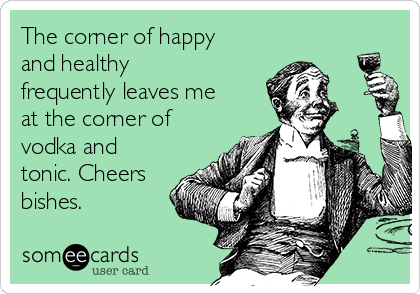 The corner of happy
and healthy
frequently leaves me
at the corner of
vodka and
tonic. Cheers
bishes. 