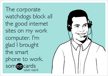 The corporate
watchdogs block all
the good internet
sites on my work
computer. I'm
glad I brought
the smart
phone to work.