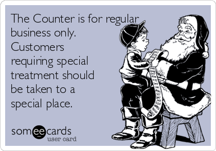The Counter is for regular
business only.
Customers
requiring special
treatment should
be taken to a
special place.