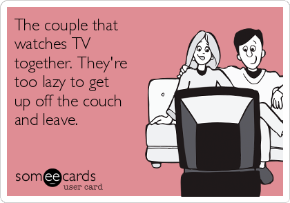 The couple that
watches TV
together. They're
too lazy to get
up off the couch
and leave.