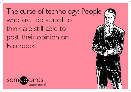 The curse of technology: People
who are too stupid to
think are still able to
post their opinion on
Facebook.