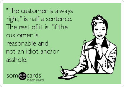 "The customer is always 
right," is half a sentence. 
The rest of it is, "if the 
customer is
reasonable and
not an idiot and/or
asshole."