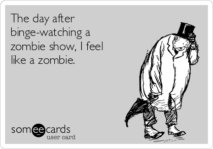 The day after
binge-watching a
zombie show, I feel
like a zombie.