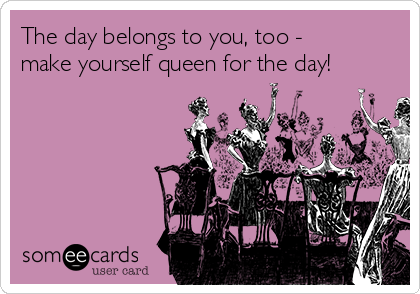 The day belongs to you, too -
make yourself queen for the day!