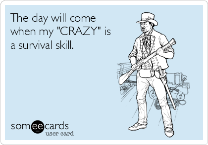The day will come
when my "CRAZY" is
a survival skill. 