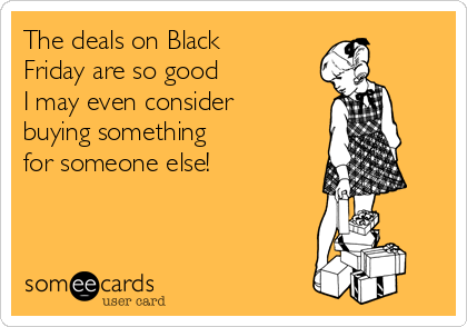 The deals on Black
Friday are so good 
I may even consider
buying something 
for someone else!