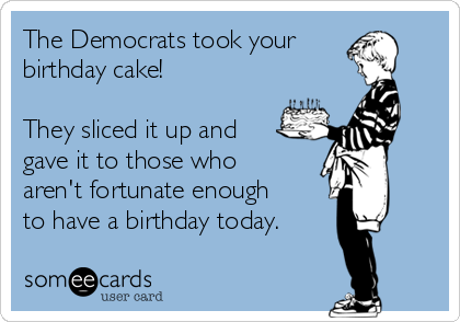 The Democrats took your
birthday cake!

They sliced it up and
gave it to those who
aren't fortunate enough
to have a birthday today.